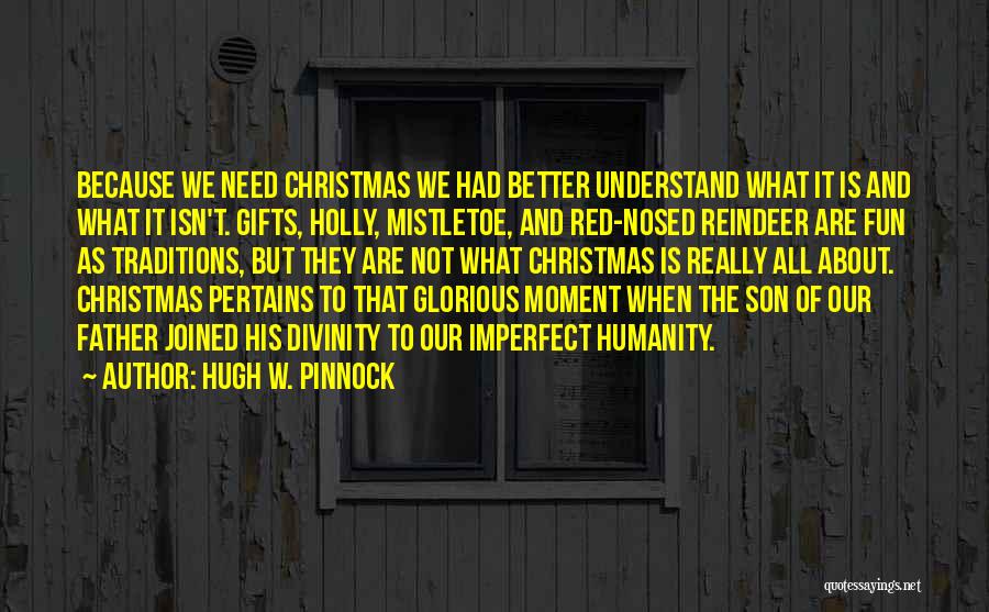 Hugh W. Pinnock Quotes: Because We Need Christmas We Had Better Understand What It Is And What It Isn't. Gifts, Holly, Mistletoe, And Red-nosed