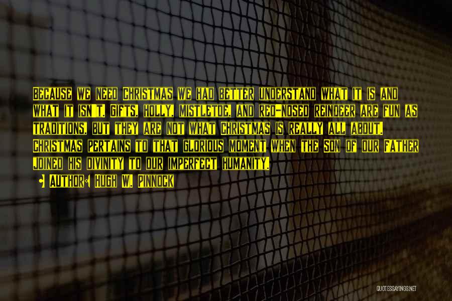 Hugh W. Pinnock Quotes: Because We Need Christmas We Had Better Understand What It Is And What It Isn't. Gifts, Holly, Mistletoe, And Red-nosed