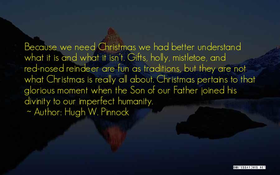Hugh W. Pinnock Quotes: Because We Need Christmas We Had Better Understand What It Is And What It Isn't. Gifts, Holly, Mistletoe, And Red-nosed