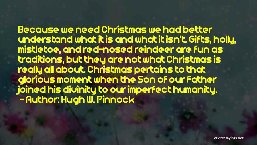 Hugh W. Pinnock Quotes: Because We Need Christmas We Had Better Understand What It Is And What It Isn't. Gifts, Holly, Mistletoe, And Red-nosed