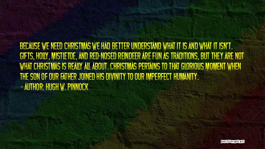 Hugh W. Pinnock Quotes: Because We Need Christmas We Had Better Understand What It Is And What It Isn't. Gifts, Holly, Mistletoe, And Red-nosed