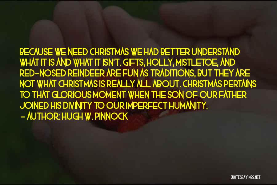 Hugh W. Pinnock Quotes: Because We Need Christmas We Had Better Understand What It Is And What It Isn't. Gifts, Holly, Mistletoe, And Red-nosed