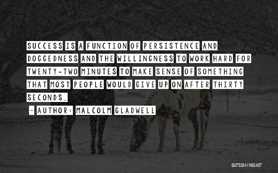 Malcolm Gladwell Quotes: Success Is A Function Of Persistence And Doggedness And The Willingness To Work Hard For Twenty-two Minutes To Make Sense