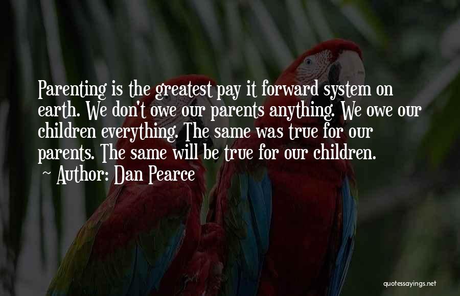 Dan Pearce Quotes: Parenting Is The Greatest Pay It Forward System On Earth. We Don't Owe Our Parents Anything. We Owe Our Children