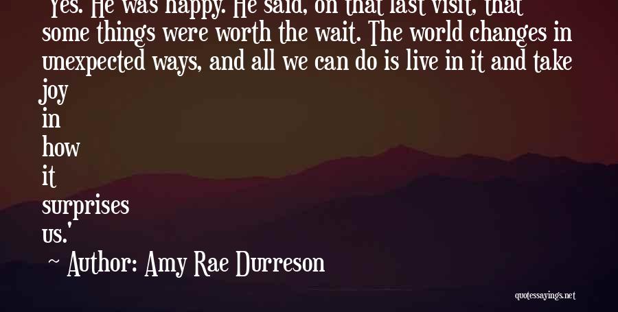 Amy Rae Durreson Quotes: 'yes. He Was Happy. He Said, On That Last Visit, That Some Things Were Worth The Wait. The World Changes