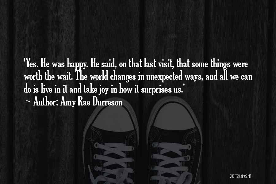 Amy Rae Durreson Quotes: 'yes. He Was Happy. He Said, On That Last Visit, That Some Things Were Worth The Wait. The World Changes