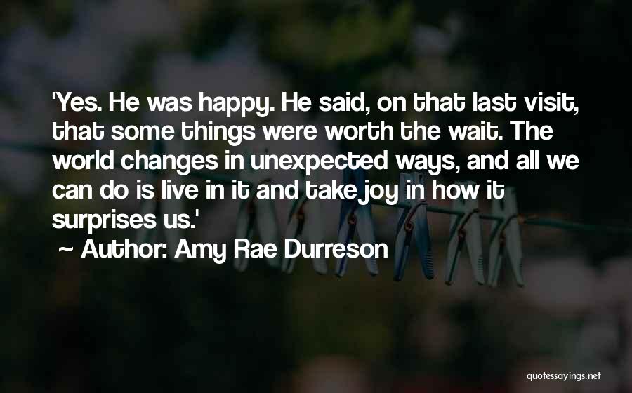 Amy Rae Durreson Quotes: 'yes. He Was Happy. He Said, On That Last Visit, That Some Things Were Worth The Wait. The World Changes