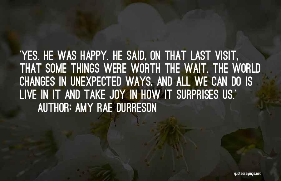 Amy Rae Durreson Quotes: 'yes. He Was Happy. He Said, On That Last Visit, That Some Things Were Worth The Wait. The World Changes