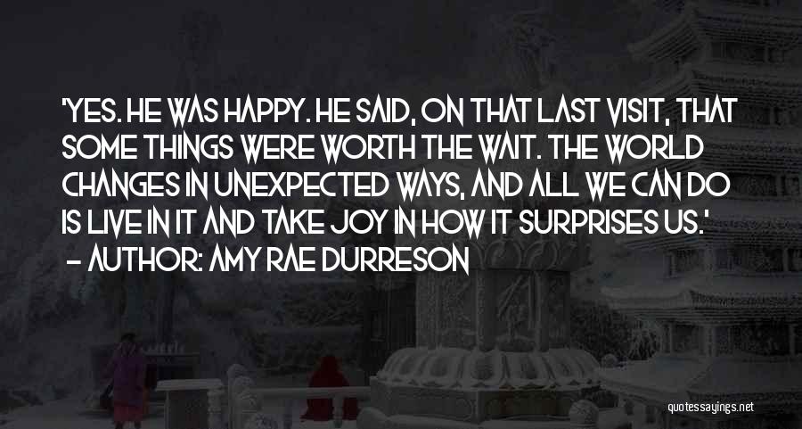 Amy Rae Durreson Quotes: 'yes. He Was Happy. He Said, On That Last Visit, That Some Things Were Worth The Wait. The World Changes