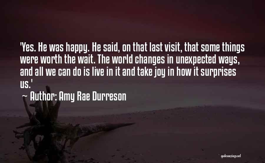 Amy Rae Durreson Quotes: 'yes. He Was Happy. He Said, On That Last Visit, That Some Things Were Worth The Wait. The World Changes