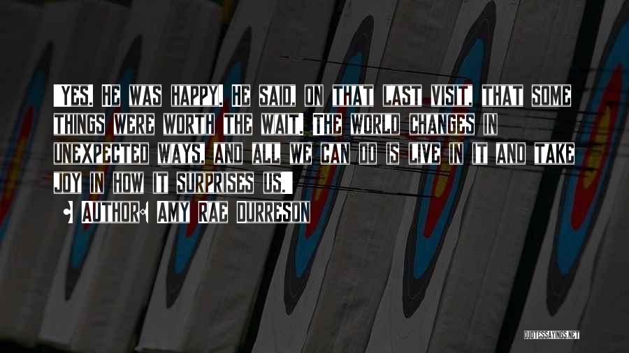 Amy Rae Durreson Quotes: 'yes. He Was Happy. He Said, On That Last Visit, That Some Things Were Worth The Wait. The World Changes