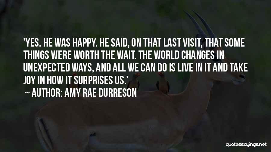 Amy Rae Durreson Quotes: 'yes. He Was Happy. He Said, On That Last Visit, That Some Things Were Worth The Wait. The World Changes