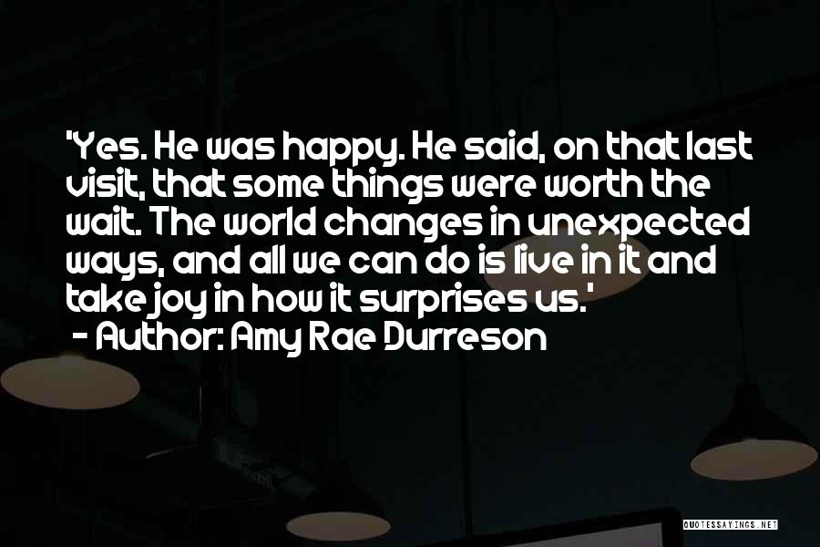 Amy Rae Durreson Quotes: 'yes. He Was Happy. He Said, On That Last Visit, That Some Things Were Worth The Wait. The World Changes