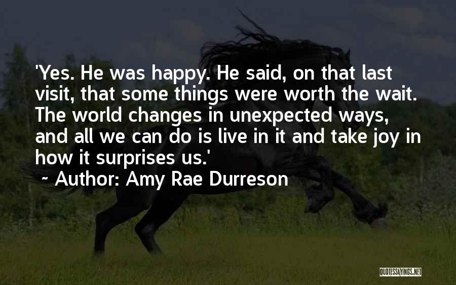 Amy Rae Durreson Quotes: 'yes. He Was Happy. He Said, On That Last Visit, That Some Things Were Worth The Wait. The World Changes