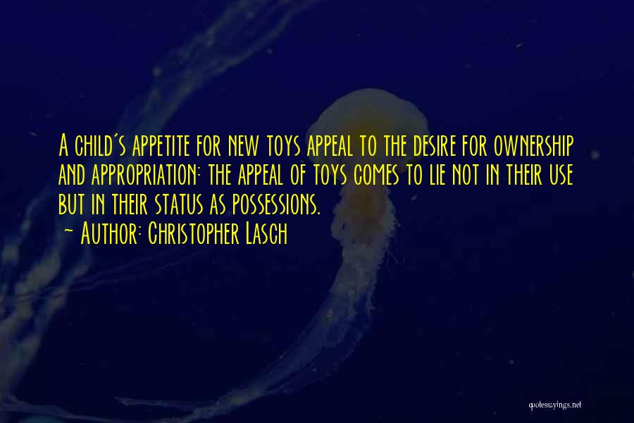 Christopher Lasch Quotes: A Child's Appetite For New Toys Appeal To The Desire For Ownership And Appropriation: The Appeal Of Toys Comes To