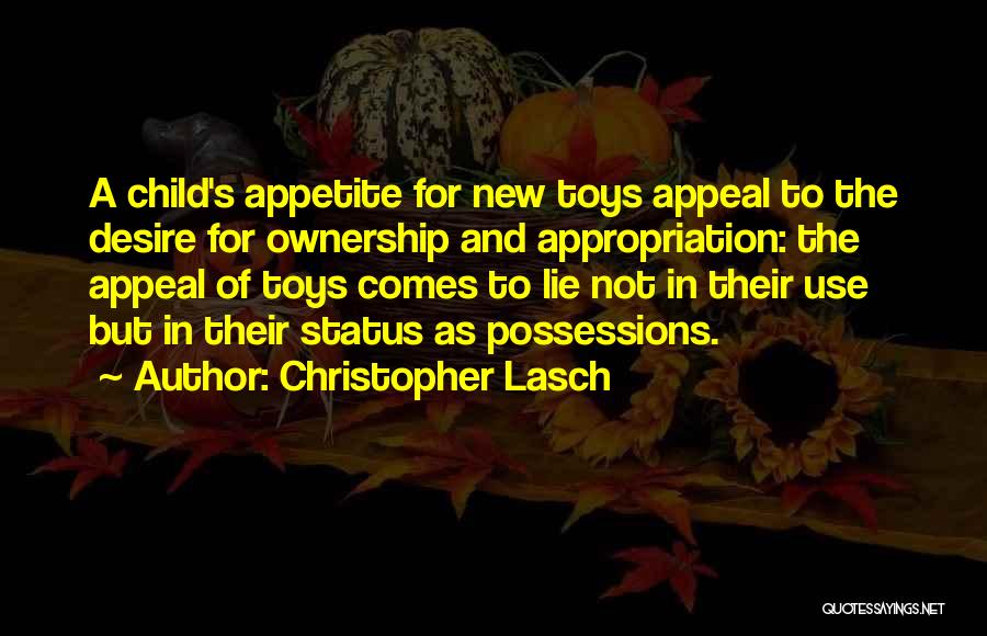 Christopher Lasch Quotes: A Child's Appetite For New Toys Appeal To The Desire For Ownership And Appropriation: The Appeal Of Toys Comes To