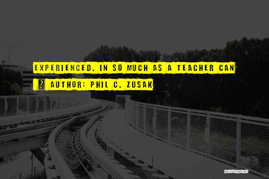 Phil C. Zusak Quotes: Experienced. In So Much As A Teacher Can
