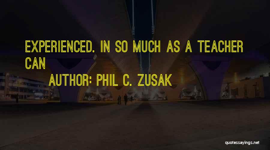 Phil C. Zusak Quotes: Experienced. In So Much As A Teacher Can