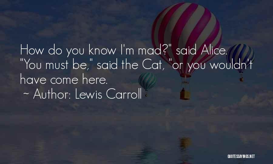 Lewis Carroll Quotes: How Do You Know I'm Mad? Said Alice. You Must Be, Said The Cat, Or You Wouldn't Have Come Here.