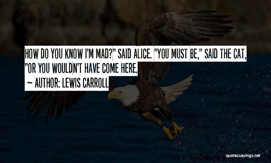 Lewis Carroll Quotes: How Do You Know I'm Mad? Said Alice. You Must Be, Said The Cat, Or You Wouldn't Have Come Here.