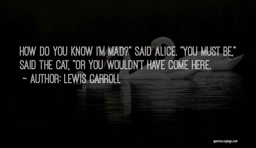 Lewis Carroll Quotes: How Do You Know I'm Mad? Said Alice. You Must Be, Said The Cat, Or You Wouldn't Have Come Here.