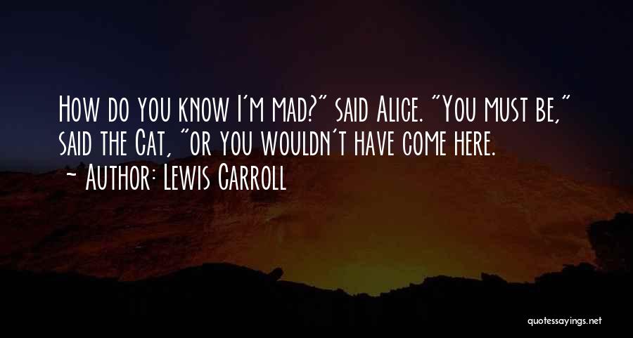 Lewis Carroll Quotes: How Do You Know I'm Mad? Said Alice. You Must Be, Said The Cat, Or You Wouldn't Have Come Here.