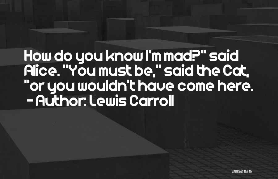 Lewis Carroll Quotes: How Do You Know I'm Mad? Said Alice. You Must Be, Said The Cat, Or You Wouldn't Have Come Here.