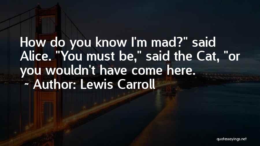 Lewis Carroll Quotes: How Do You Know I'm Mad? Said Alice. You Must Be, Said The Cat, Or You Wouldn't Have Come Here.