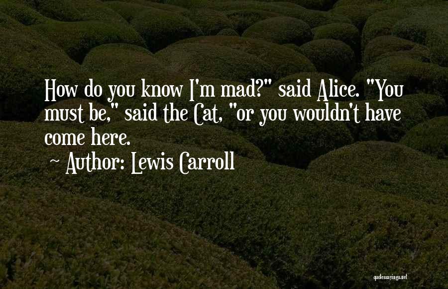 Lewis Carroll Quotes: How Do You Know I'm Mad? Said Alice. You Must Be, Said The Cat, Or You Wouldn't Have Come Here.