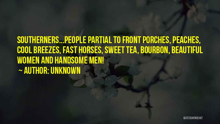 Unknown Quotes: Southerners...people Partial To Front Porches, Peaches, Cool Breezes, Fast Horses, Sweet Tea, Bourbon, Beautiful Women And Handsome Men!