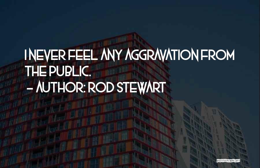 Rod Stewart Quotes: I Never Feel Any Aggravation From The Public.