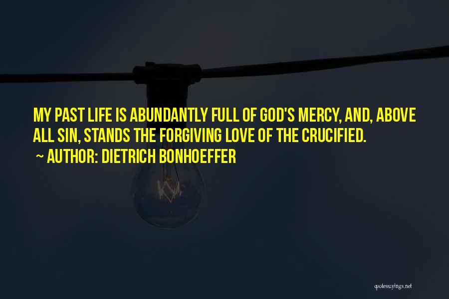 Dietrich Bonhoeffer Quotes: My Past Life Is Abundantly Full Of God's Mercy, And, Above All Sin, Stands The Forgiving Love Of The Crucified.