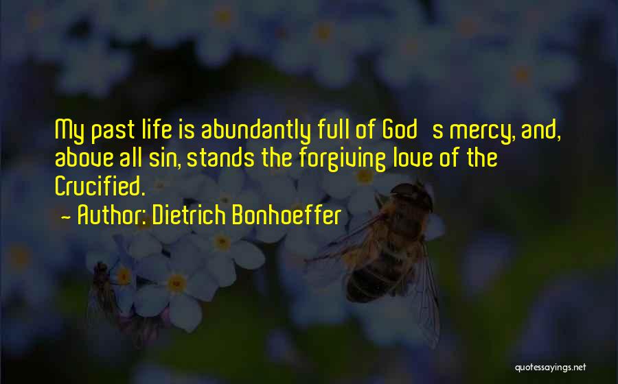 Dietrich Bonhoeffer Quotes: My Past Life Is Abundantly Full Of God's Mercy, And, Above All Sin, Stands The Forgiving Love Of The Crucified.