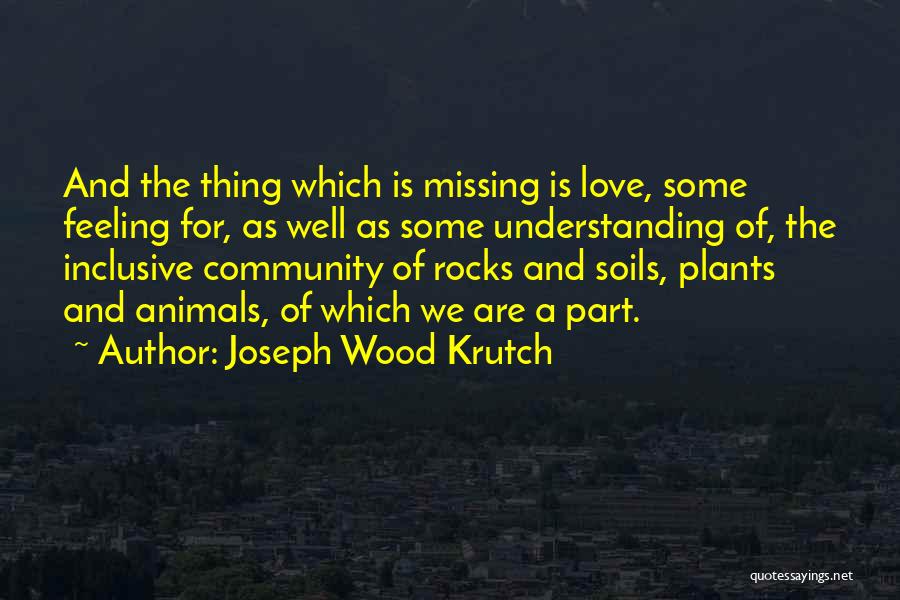 Joseph Wood Krutch Quotes: And The Thing Which Is Missing Is Love, Some Feeling For, As Well As Some Understanding Of, The Inclusive Community