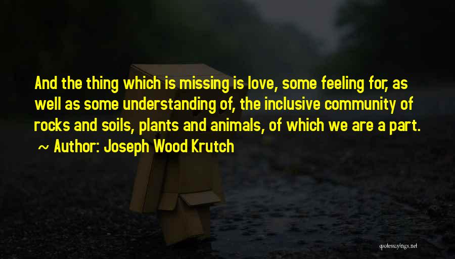 Joseph Wood Krutch Quotes: And The Thing Which Is Missing Is Love, Some Feeling For, As Well As Some Understanding Of, The Inclusive Community