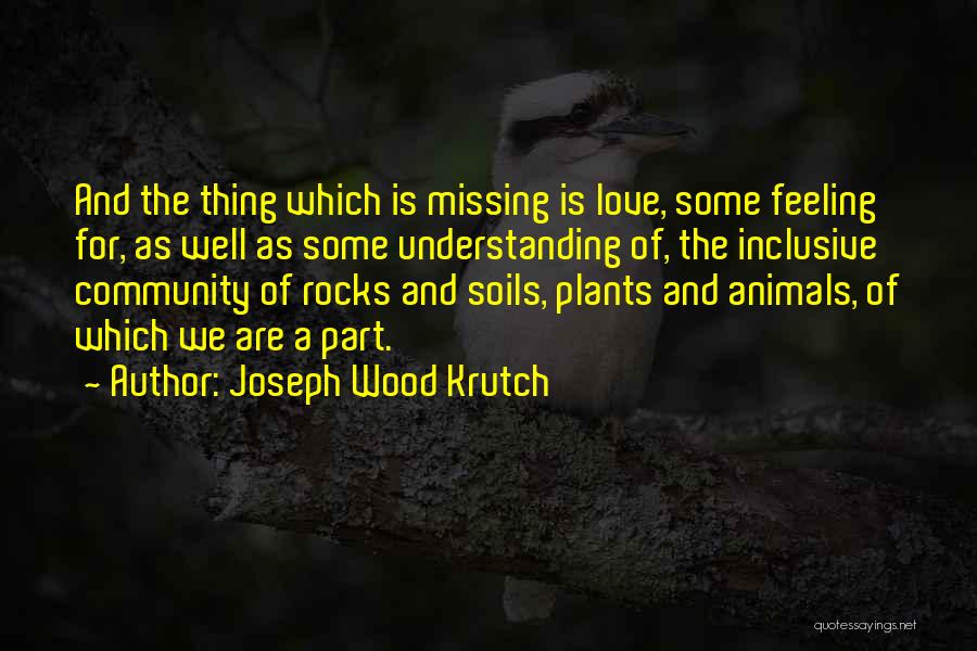 Joseph Wood Krutch Quotes: And The Thing Which Is Missing Is Love, Some Feeling For, As Well As Some Understanding Of, The Inclusive Community