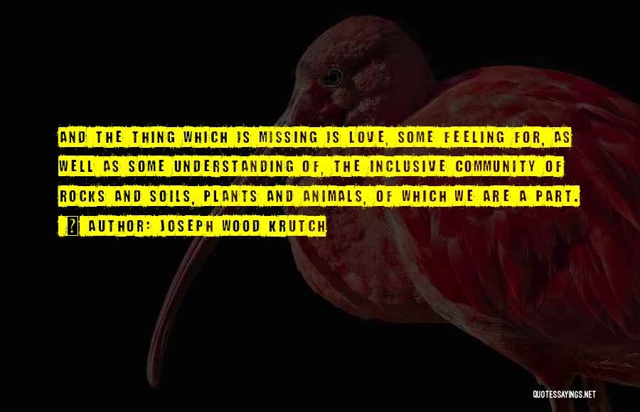 Joseph Wood Krutch Quotes: And The Thing Which Is Missing Is Love, Some Feeling For, As Well As Some Understanding Of, The Inclusive Community