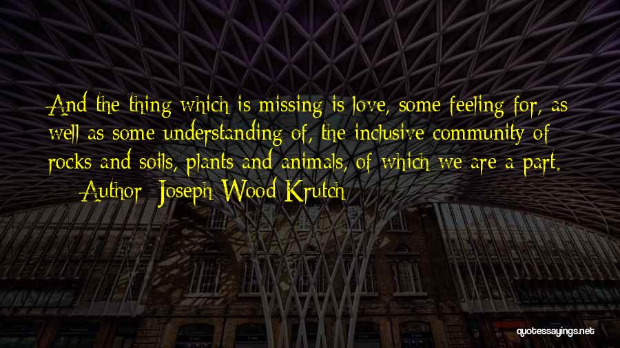 Joseph Wood Krutch Quotes: And The Thing Which Is Missing Is Love, Some Feeling For, As Well As Some Understanding Of, The Inclusive Community