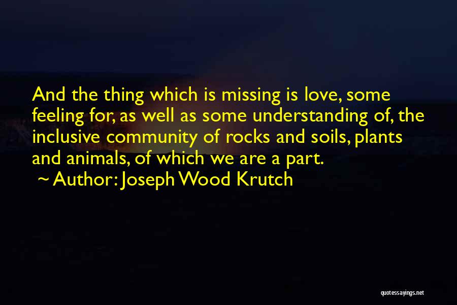 Joseph Wood Krutch Quotes: And The Thing Which Is Missing Is Love, Some Feeling For, As Well As Some Understanding Of, The Inclusive Community