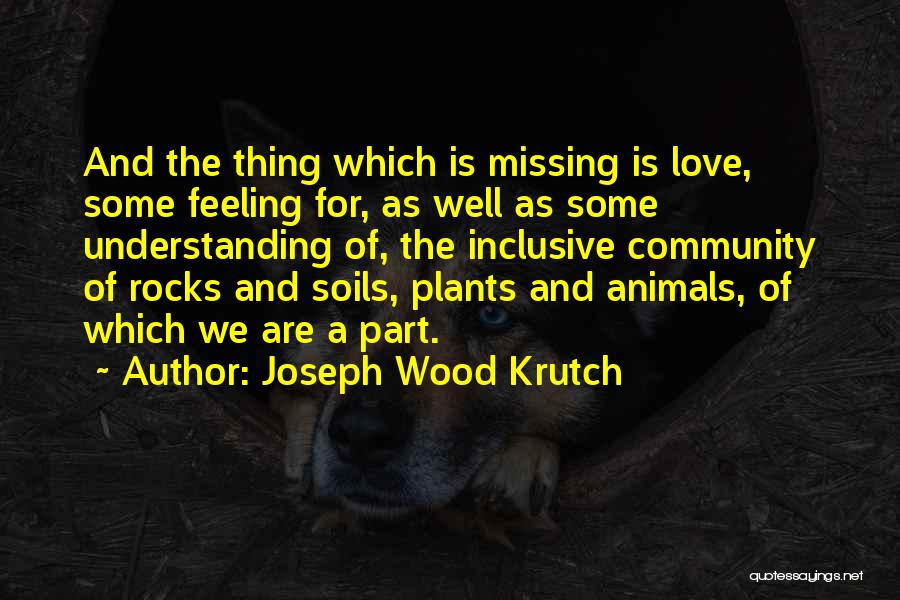 Joseph Wood Krutch Quotes: And The Thing Which Is Missing Is Love, Some Feeling For, As Well As Some Understanding Of, The Inclusive Community