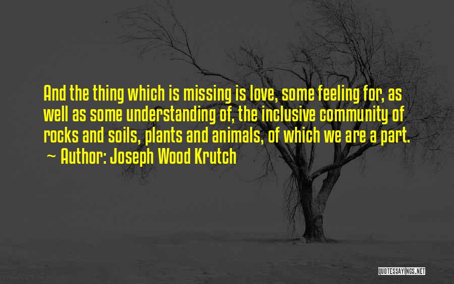 Joseph Wood Krutch Quotes: And The Thing Which Is Missing Is Love, Some Feeling For, As Well As Some Understanding Of, The Inclusive Community