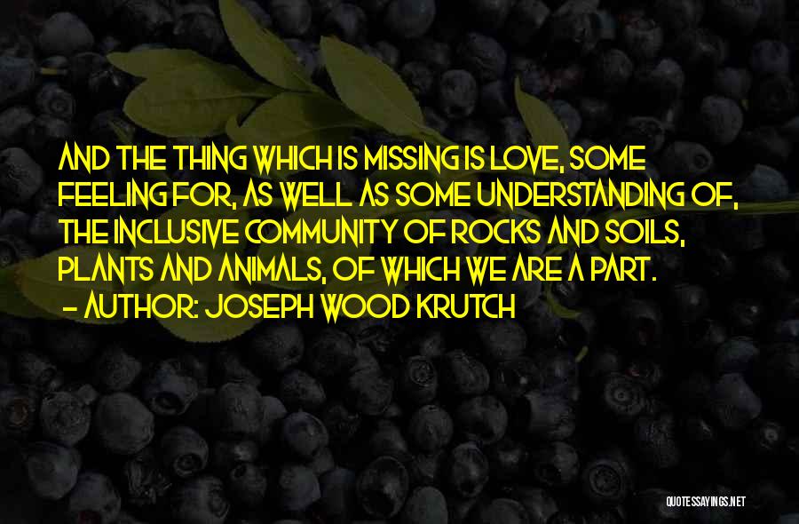 Joseph Wood Krutch Quotes: And The Thing Which Is Missing Is Love, Some Feeling For, As Well As Some Understanding Of, The Inclusive Community