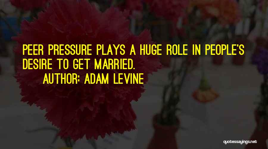 Adam Levine Quotes: Peer Pressure Plays A Huge Role In People's Desire To Get Married.
