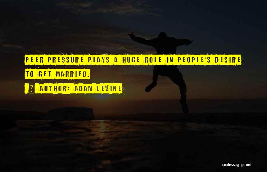 Adam Levine Quotes: Peer Pressure Plays A Huge Role In People's Desire To Get Married.