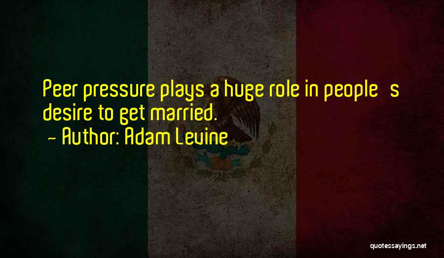 Adam Levine Quotes: Peer Pressure Plays A Huge Role In People's Desire To Get Married.