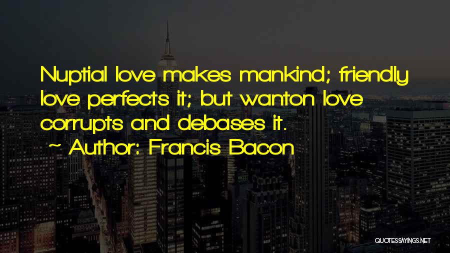 Francis Bacon Quotes: Nuptial Love Makes Mankind; Friendly Love Perfects It; But Wanton Love Corrupts And Debases It.
