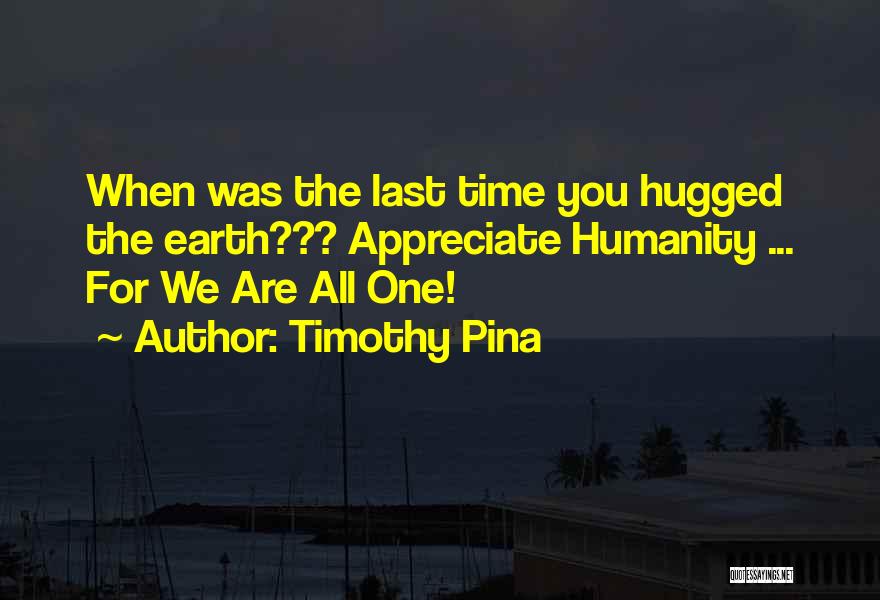 Timothy Pina Quotes: When Was The Last Time You Hugged The Earth??? Appreciate Humanity ... For We Are All One!