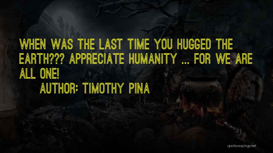 Timothy Pina Quotes: When Was The Last Time You Hugged The Earth??? Appreciate Humanity ... For We Are All One!