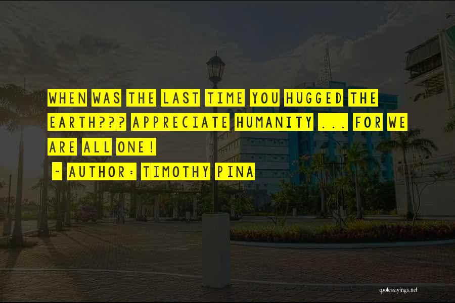 Timothy Pina Quotes: When Was The Last Time You Hugged The Earth??? Appreciate Humanity ... For We Are All One!