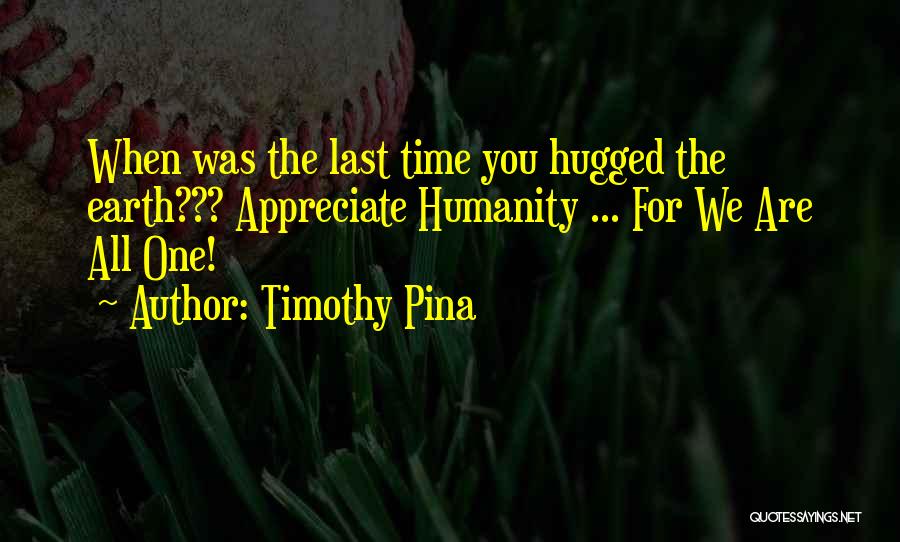 Timothy Pina Quotes: When Was The Last Time You Hugged The Earth??? Appreciate Humanity ... For We Are All One!